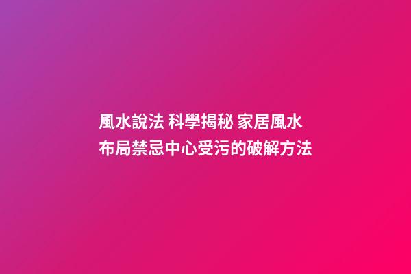 風水說法 科學揭秘 家居風水布局禁忌中心受污的破解方法